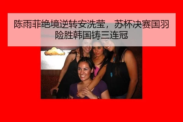陈雨菲绝境逆转安洗莹，苏杯决赛国羽险胜韩国铸三连冠