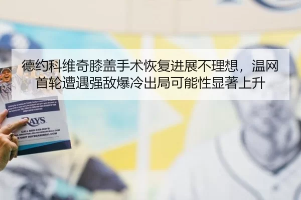 德约科维奇膝盖手术恢复进展不理想，温网首轮遭遇强敌爆冷出局可能性显著上升